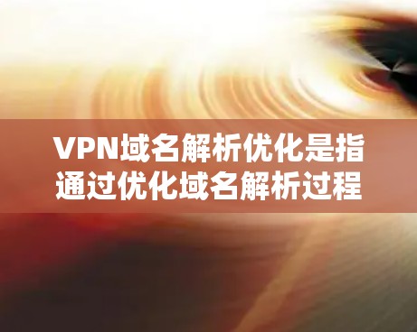 VPN域名解析优化是指通过优化域名解析过程，提升VPN连接的速度和稳定性。以下是一些常见的域名解析优化方法和建议