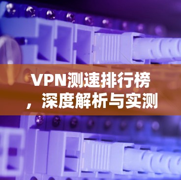 VPN测速排行榜,深度解析与实测结果分析 VPN测速排行榜,深度解析与实测结果分析