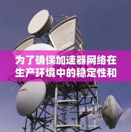 为了确保加速器网络在生产环境中的稳定性和高效性，以下是一个全面且有条理的质量测试方案