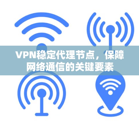 VPN稳定代理节点,保障网络通信的关键要素 VPN稳定代理节点,保障网络通信的关键要素