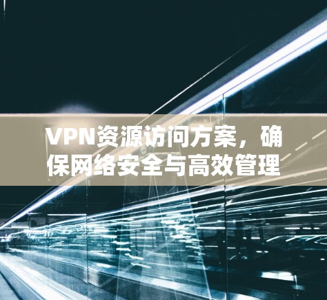 VPN资源访问方案,确保网络安全与高效管理 VPN资源访问方案,确保网络安全与高效管理