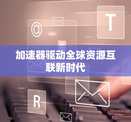加速器驱动全球资源互联新时代 加速器驱动全球资源互联新时代