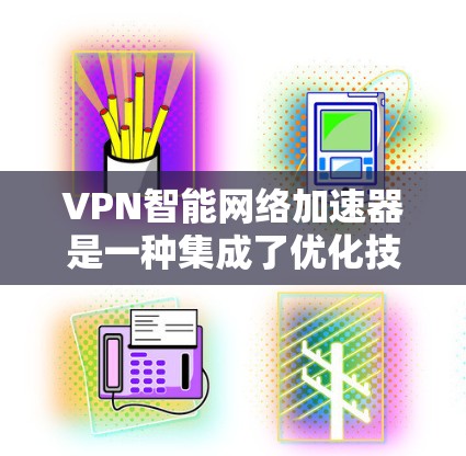 VPN智能网络加速器是一种集成了优化技术的网络解决方案,旨在提升VPN服务的速度和稳定性。以下是对它的详细分析和总结 VPN智能网络加速器是一种集成了优化技术的网络解决方案,旨在提升VPN服务的速度和稳定性。以下是对它的详细分析和总结