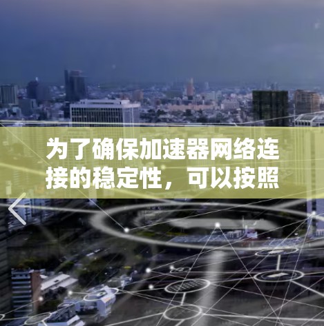 为了确保加速器网络连接的稳定性,可以按照以下步骤进行检查和解决 为了确保加速器网络连接的稳定性,可以按照以下步骤进行检查和解决
