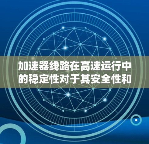 加速器线路在高速运行中的稳定性对于其安全性和效率至关重要。以下是解决该问题的系统分析和解决方案 加速器线路在高速运行中的稳定性对于其安全性和效率至关重要。以下是解决该问题的系统分析和解决方案