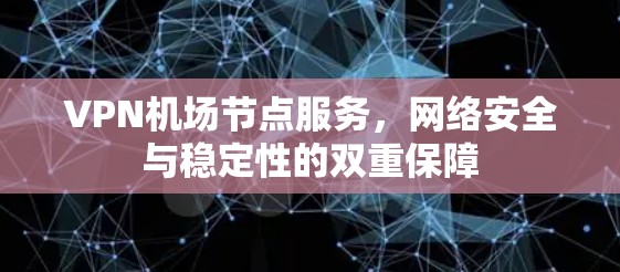 VPN机场节点服务，网络安全与稳定性的双重保障
