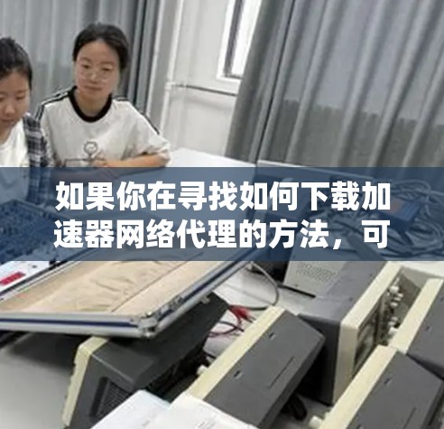 如果你在寻找如何下载加速器网络代理的方法，可以按照以下步骤操作