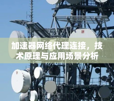 加速器网络代理连接,技术原理与应用场景分析 加速器网络代理连接,技术原理与应用场景分析