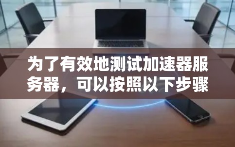 为了有效地测试加速器服务器,可以按照以下步骤进行 为了有效地测试加速器服务器,可以按照以下步骤进行