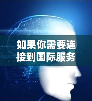 如果你需要连接到国际服务器并使用加速器来优化性能,以下是一些可能的方法和步骤 如果你需要连接到国际服务器并使用加速器来优化性能,以下是一些可能的方法和步骤