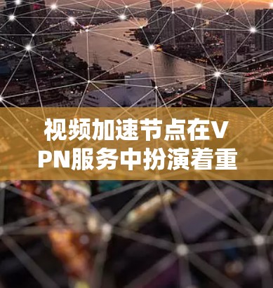 视频加速节点在VPN服务中扮演着重要角色，旨在优化视频流的传输效率和速度。以下是对视频加速节点的详细分析