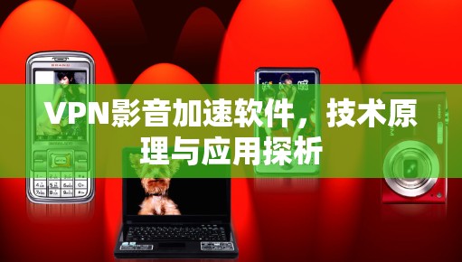 VPN影音加速软件,技术原理与应用探析 VPN影音加速软件,技术原理与应用探析
