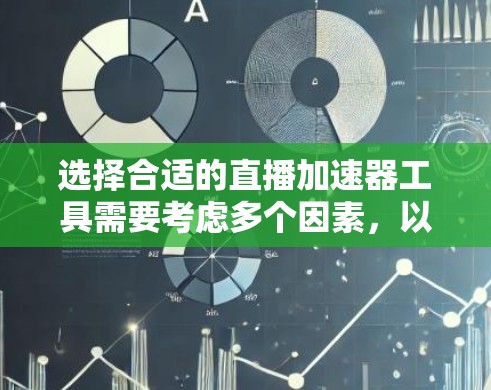 选择合适的直播加速器工具需要考虑多个因素，以下是根据您的需求整理的建议
