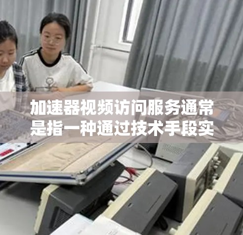 加速器视频访问服务通常是指一种通过技术手段实现视频内容快速访问和播放的服务。这种服务能够优化视频的加载和播放速度，减少延迟，并提高用户体验。以下是关于加速器视频访问服务的一些关键点和常见技术
