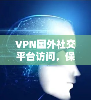 VPN国外社交平台访问,保障通信安全与隐私 VPN国外社交平台访问,保障通信安全与隐私