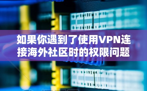 如果你遇到了使用VPN连接海外社区时的权限问题，以下是一些常见问题和解决方法，帮助你排查并解决问题
