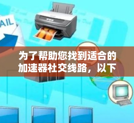 为了帮助您找到适合的加速器社交线路,以下是一些建议和推荐 为了帮助您找到适合的加速器社交线路,以下是一些建议和推荐