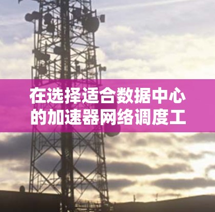 在选择适合数据中心的加速器网络调度工具时,需要综合考虑多个因素,以确保网络的高效、安全和可靠。以下是根据对加速器网络调度工具的分析,整理出的关键点和建议 在选择适合数据中心的加速器网络调度工具时,需要综合考虑多个因素,以确保网络的高效、安全和可靠。以下是根据对加速器网络调度工具的分析,整理出的关键点和建议