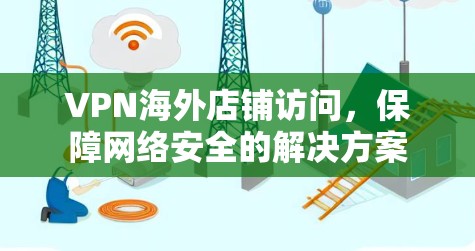 VPN海外店铺访问,保障网络安全的解决方案 VPN海外店铺访问,保障网络安全的解决方案