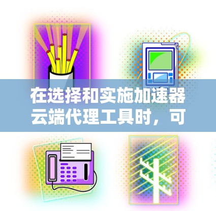 在选择和实施加速器云端代理工具时,可以按照以下步骤进行分析和决策 在选择和实施加速器云端代理工具时,可以按照以下步骤进行分析和决策
