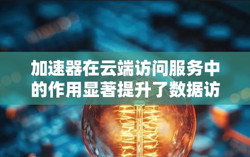 加速器在云端访问服务中的作用显著提升了数据访问的效率和性能。以下是对加速器在云端访问服务中的总结 加速器在云端访问服务中的作用显著提升了数据访问的效率和性能。以下是对加速器在云端访问服务中的总结