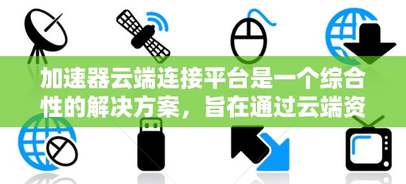 加速器云端连接平台是一个综合性的解决方案,旨在通过云端资源提供高效的数据加速服务。以下是该平台的详细功能和实现方法 加速器云端连接平台是一个综合性的解决方案,旨在通过云端资源提供高效的数据加速服务。以下是该平台的详细功能和实现方法