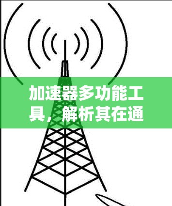 加速器多功能工具,解析其在通信系统中的关键作用 加速器多功能工具,解析其在通信系统中的关键作用
