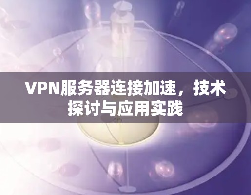 VPN服务器连接加速,技术探讨与应用实践 VPN服务器连接加速,技术探讨与应用实践