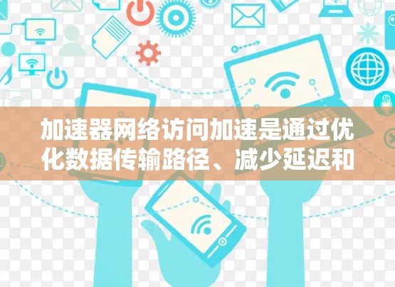 加速器网络访问加速是通过优化数据传输路径、减少延迟和提高带宽利用率来提升网络性能的技术。以下是对加速器网络访问加速的详细分析和总结 加速器网络访问加速是通过优化数据传输路径、减少延迟和提高带宽利用率来提升网络性能的技术。以下是对加速器网络访问加速的详细分析和总结