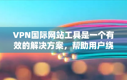 VPN国际网站工具是一个有效的解决方案，帮助用户绕过地理限制，保护隐私，并加密数据。以下是详细的使用指南