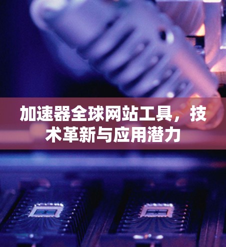 加速器全球网站工具,技术革新与应用潜力 加速器全球网站工具,技术革新与应用潜力