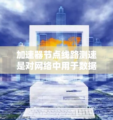 加速器节点线路测速是对网络中用于数据传输加速的节点性能进行评估的过程,旨在确保这些节点能够按要求处理数据,维持高效和可靠的网络性能。以下是对这一过程的详细分析 加速器节点线路测速是对网络中用于数据传输加速的节点性能进行评估的过程,旨在确保这些节点能够按要求处理数据,维持高效和可靠的网络性能。以下是对这一过程的详细分析