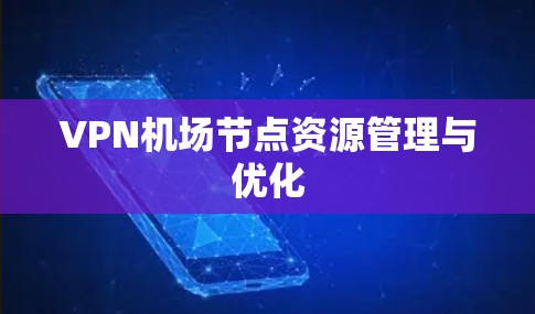 VPN机场节点资源管理与优化 VPN机场节点资源管理与优化