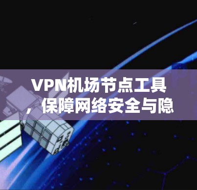 VPN机场节点工具,保障网络安全与隐私保护 VPN机场节点工具,保障网络安全与隐私保护