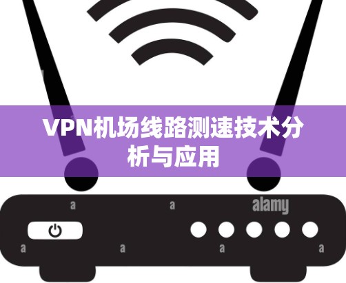 VPN机场线路测速技术分析与应用 VPN机场线路测速技术分析与应用