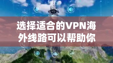 选择适合的VPN海外线路可以帮助你绕过地区限制,保护隐私。以下是详细的步骤指南 选择适合的VPN海外线路可以帮助你绕过地区限制,保护隐私。以下是详细的步骤指南
