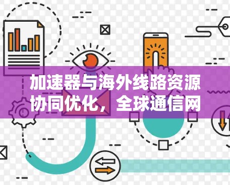 加速器与海外线路资源协同优化,全球通信网络的未来趋势 加速器与海外线路资源协同优化,全球通信网络的未来趋势