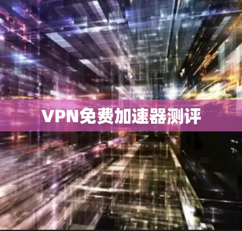 VPN免费加速器测评 VPN免费加速器测评