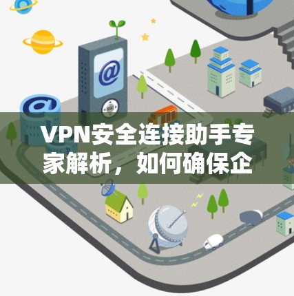 VPN安全连接助手专家解析,如何确保企业网络安全 VPN安全连接助手专家解析,如何确保企业网络安全