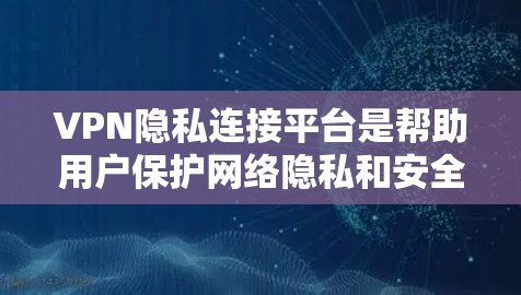 VPN隐私连接平台是帮助用户保护网络隐私和安全的工具，常见于加密网络通信。以下是关于这些平台的详细介绍