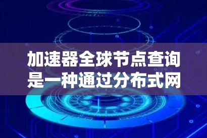 加速器全球节点查询是一种通过分布式网络拓扑来实现加速和优化的技术，特别适用于需要快速数据访问和处理的应用场景。以下是对加速器全球节点查询的详细解释