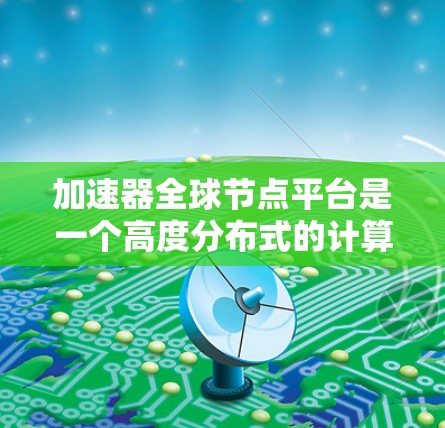 加速器全球节点平台是一个高度分布式的计算和数据处理平台，专为高性能需求的应用场景设计。以下是对该平台的详细分析和总结