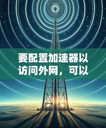要配置加速器以访问外网，可以按照以下步骤进行