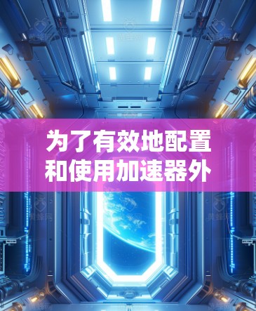 为了有效地配置和使用加速器外网网络工具,可以按照以下步骤进行 为了有效地配置和使用加速器外网网络工具,可以按照以下步骤进行