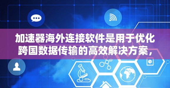 加速器海外连接软件是用于优化跨国数据传输的高效解决方案，旨在帮助用户在国际网络中快速、安全地传输数据。以下是对该软件的详细分析和总结