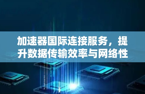 加速器国际连接服务，提升数据传输效率与网络性能