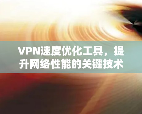 VPN速度优化工具,提升网络性能的关键技术 VPN速度优化工具,提升网络性能的关键技术
