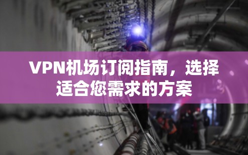 VPN机场订阅指南,选择适合您需求的方案 VPN机场订阅指南,选择适合您需求的方案