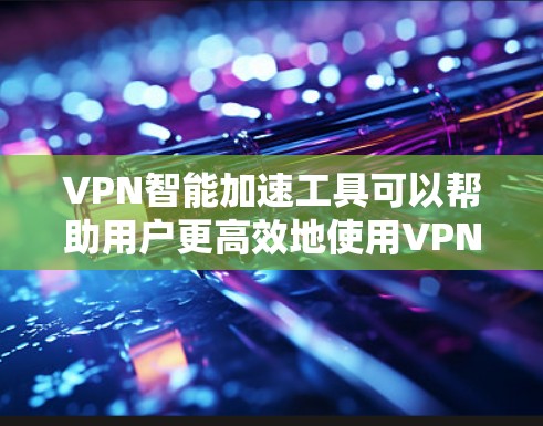 VPN智能加速工具可以帮助用户更高效地使用VPN服务,提升连接速度和性能。以下是一些常见的解决方案和工具 VPN智能加速工具可以帮助用户更高效地使用VPN服务,提升连接速度和性能。以下是一些常见的解决方案和工具