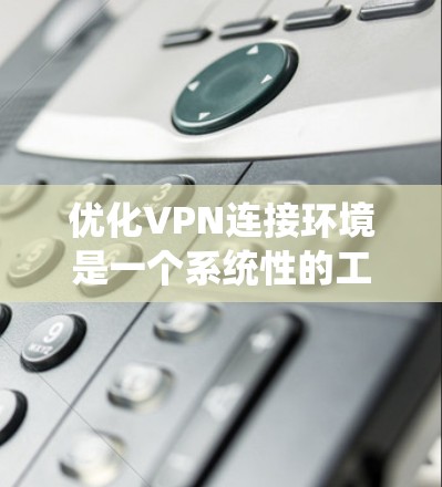 优化VPN连接环境是一个系统性的工程，涉及硬件、软件、网络环境和日常使用习惯等多个方面。以下是一个有条理的优化步骤指南，帮助你提升VPN连接的稳定性和速度